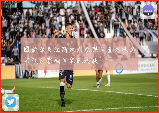 图赫尔关注斯凯利表现马奎尔状态不佳或影响国家队选拔