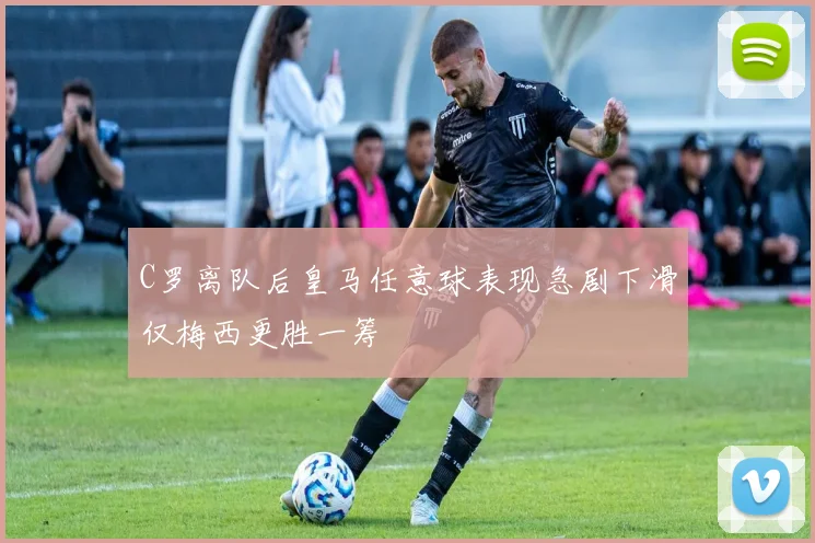 C罗离队后皇马任意球表现急剧下滑仅梅西更胜一筹