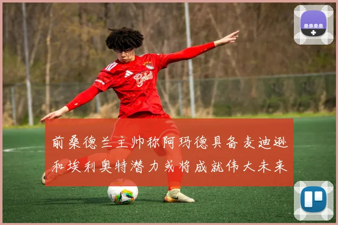 前桑德兰主帅称阿玛德具备麦迪逊和埃利奥特潜力或将成就伟大未来