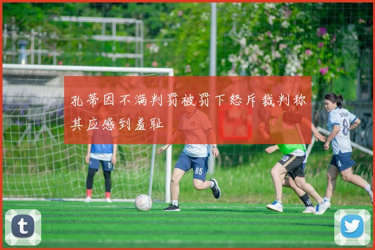 孔蒂因不满判罚被罚下怒斥裁判称其应感到羞耻