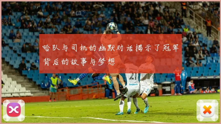 哈队与司机的幽默对话揭示了冠军背后的故事与梦想