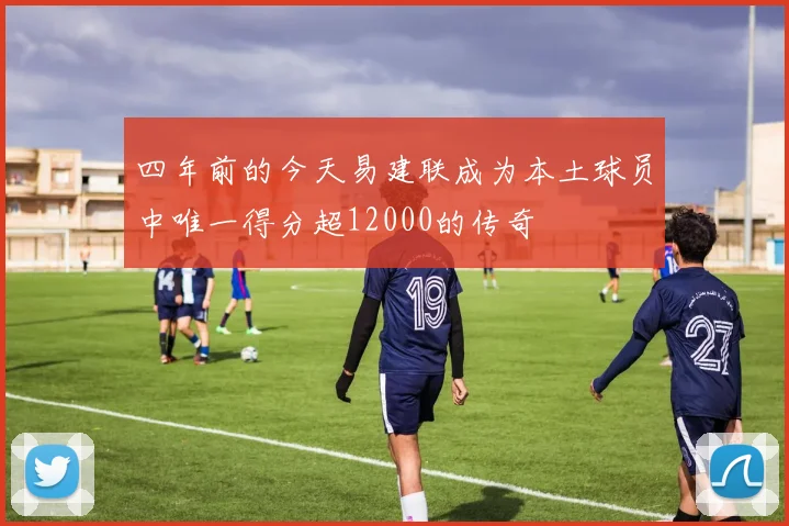 四年前的今天易建联成为本土球员中唯一得分超12000的传奇
