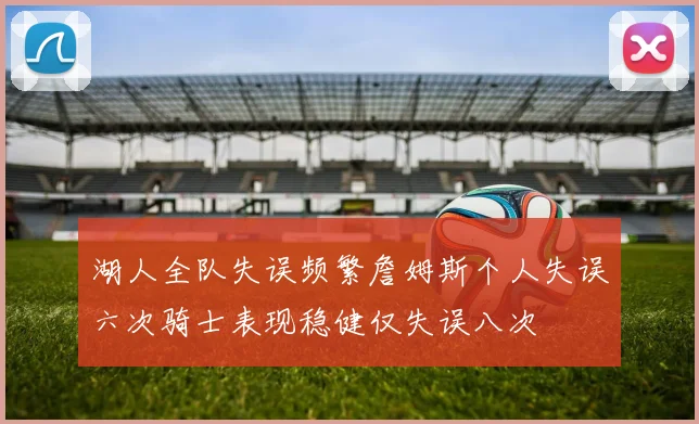 湖人全队失误频繁詹姆斯个人失误六次骑士表现稳健仅失误八次