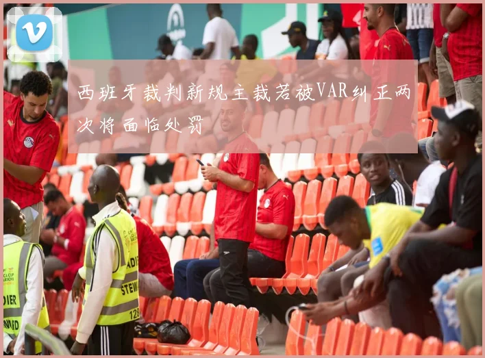 西班牙裁判新规主裁若被VAR纠正两次将面临处罚