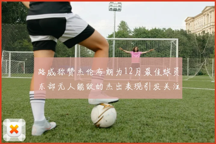 路威称赞杰伦布朗为12月最佳球员东部无人能敌的杰出表现引发关注