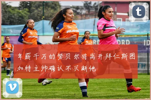 年薪千万的努贝尔将离开拜仁斯图加特主帅确认不买断他