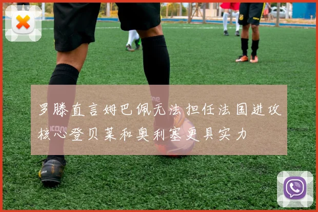 罗滕直言姆巴佩无法担任法国进攻核心登贝莱和奥利塞更具实力