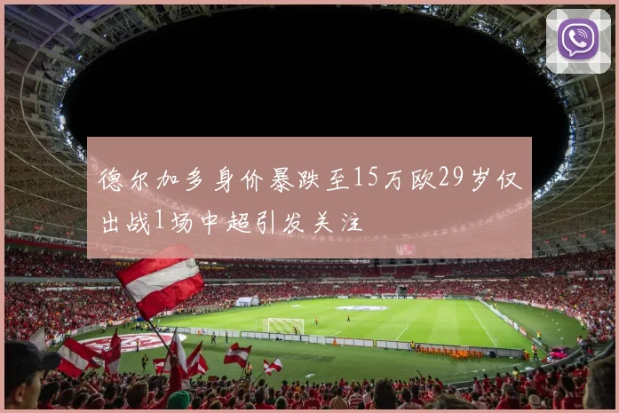 德尔加多身价暴跌至15万欧29岁仅出战1场中超引发关注