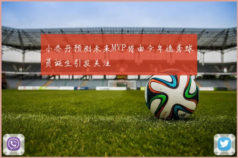小乔丹预测未来MVP将由今年选秀球员诞生引发关注
