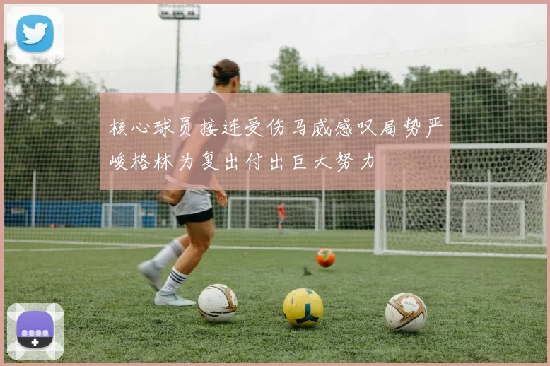 核心球员接连受伤马威感叹局势严峻格林为复出付出巨大努力