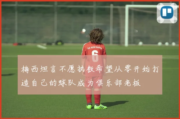 梅西坦言不愿执教希望从零开始打造自己的球队成为俱乐部老板