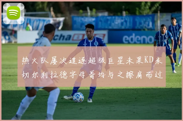 热火队屡次追逐超级巨星未果KD米切尔利拉德字母哥均与之擦肩而过
