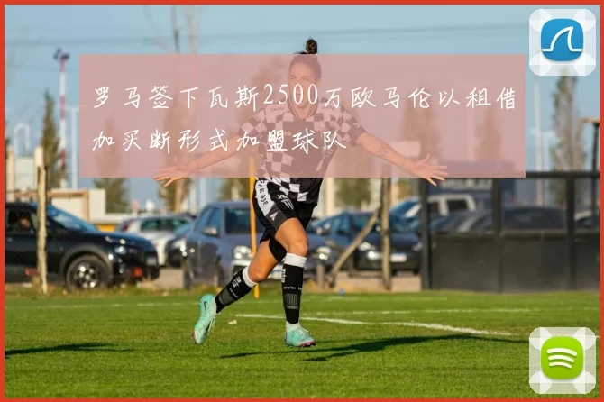 罗马签下瓦斯2500万欧马伦以租借加买断形式加盟球队