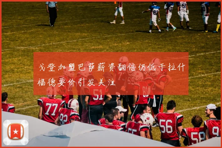 戈登加盟巴萨薪资翻倍仍低于拉什福德要价引发关注